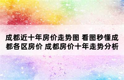 成都近十年房价走势图 看图秒懂成都各区房价 成都房价十年走势分析